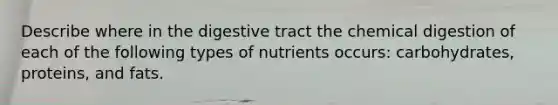 Describe where in the digestive tract the chemical digestion of each of the following types of nutrients occurs: carbohydrates, proteins, and fats.