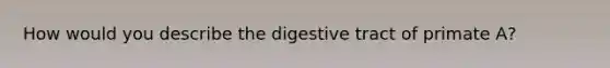 How would you describe the digestive tract of primate A?