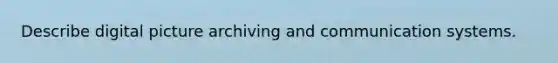 Describe digital picture archiving and communication systems.