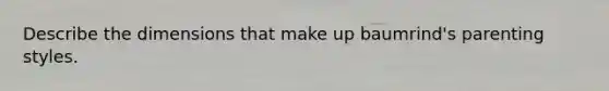 Describe the dimensions that make up baumrind's parenting styles.