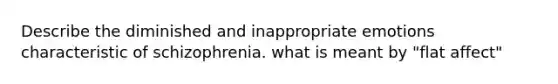 Describe the diminished and inappropriate emotions characteristic of schizophrenia. what is meant by "flat affect"