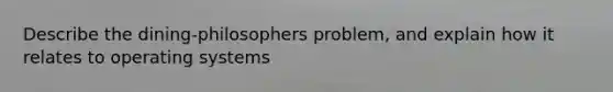 Describe the dining-philosophers problem, and explain how it relates to operating systems