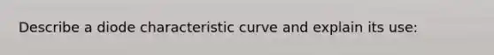 Describe a diode characteristic curve and explain its use: