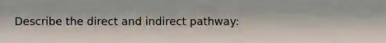 Describe the direct and indirect pathway: