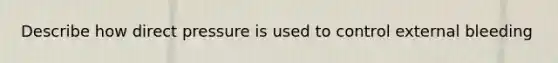 Describe how direct pressure is used to control external bleeding