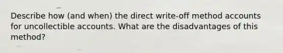 Describe how (and when) the direct write-off method accounts for uncollectible accounts. What are the disadvantages of this method?