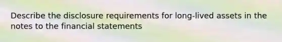 Describe the disclosure requirements for long-lived assets in the notes to the financial statements