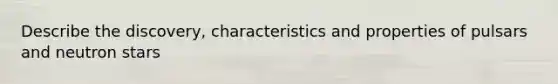Describe the discovery, characteristics and properties of pulsars and neutron stars