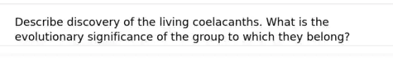 Describe discovery of the living coelacanths. What is the evolutionary significance of the group to which they belong?