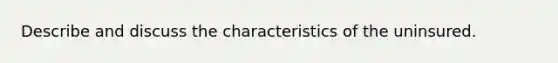 Describe and discuss the characteristics of the uninsured.