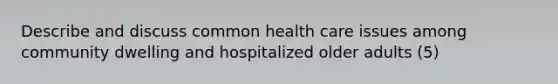 Describe and discuss common health care issues among community dwelling and hospitalized older adults (5)