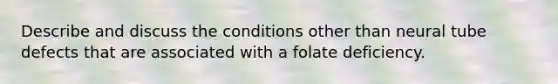 Describe and discuss the conditions other than neural tube defects that are associated with a folate deficiency.