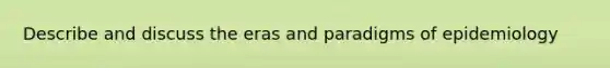 Describe and discuss the eras and paradigms of epidemiology