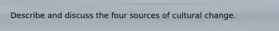 Describe and discuss the four sources of cultural change.