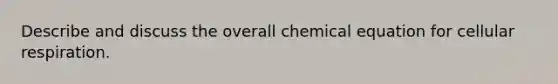 Describe and discuss the overall chemical equation for cellular respiration.