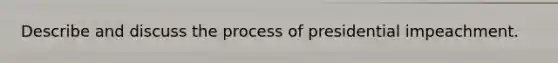 Describe and discuss the process of presidential impeachment.