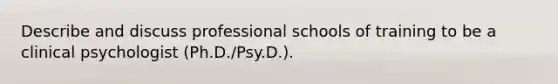 Describe and discuss professional schools of training to be a clinical psychologist (Ph.D./Psy.D.).