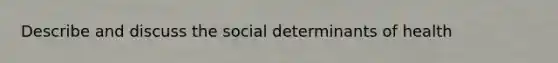 Describe and discuss the social determinants of health