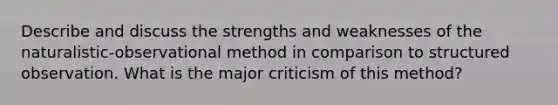 Describe and discuss the strengths and weaknesses of the naturalistic-observational method in comparison to structured observation. What is the major criticism of this method?