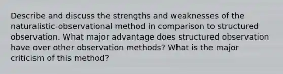 Describe and discuss the strengths and weaknesses of the naturalistic-observational method in comparison to structured observation. What major advantage does structured observation have over other observation methods? What is the major criticism of this method?