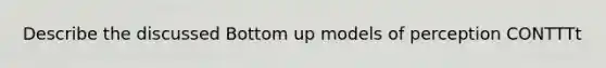 Describe the discussed Bottom up models of perception CONTTTt