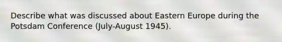 Describe what was discussed about Eastern Europe during the Potsdam Conference (July-August 1945).