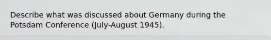 Describe what was discussed about Germany during the Potsdam Conference (July-August 1945).