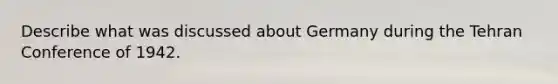 Describe what was discussed about Germany during the Tehran Conference of 1942.