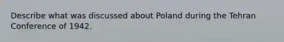 Describe what was discussed about Poland during the Tehran Conference of 1942.