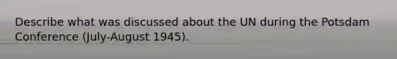 Describe what was discussed about the UN during the Potsdam Conference (July-August 1945).