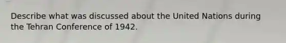 Describe what was discussed about the United Nations during the Tehran Conference of 1942.