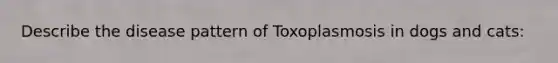 Describe the disease pattern of Toxoplasmosis in dogs and cats: