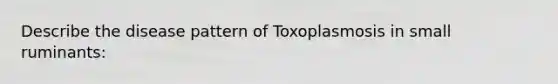 Describe the disease pattern of Toxoplasmosis in small ruminants: