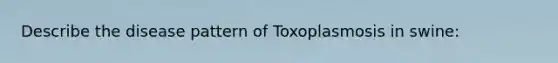 Describe the disease pattern of Toxoplasmosis in swine: