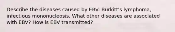 Describe the diseases caused by EBV: Burkitt's lymphoma, infectious mononucleosis. What other diseases are associated with EBV? How is EBV transmitted?