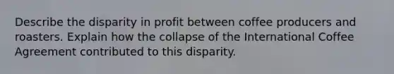 Describe the disparity in profit between coffee producers and roasters. Explain how the collapse of the International Coffee Agreement contributed to this disparity.