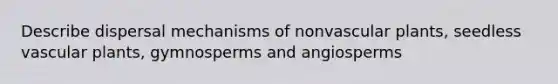 Describe dispersal mechanisms of nonvascular plants, seedless vascular plants, gymnosperms and angiosperms