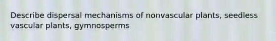 Describe dispersal mechanisms of nonvascular plants, seedless vascular plants, gymnosperms