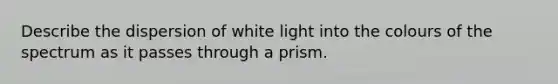 Describe the dispersion of white light into the colours of the spectrum as it passes through a prism.