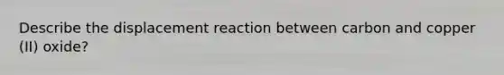 Describe the displacement reaction between carbon and copper (II) oxide?