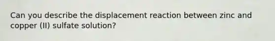 Can you describe the displacement reaction between zinc and copper (II) sulfate solution?