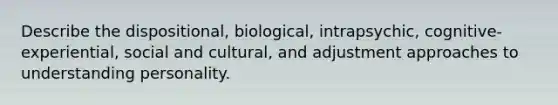 Describe the dispositional, biological, intrapsychic, cognitive-experiential, social and cultural, and adjustment approaches to understanding personality.