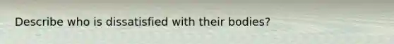 Describe who is dissatisfied with their bodies?