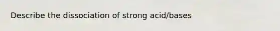 Describe the dissociation of strong acid/bases