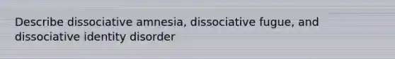 Describe dissociative amnesia, dissociative fugue, and dissociative identity disorder