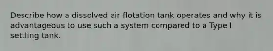 Describe how a dissolved air flotation tank operates and why it is advantageous to use such a system compared to a Type I settling tank.