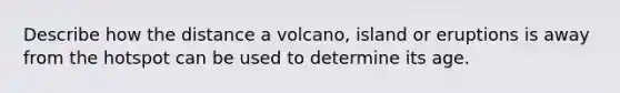 Describe how the distance a volcano, island or eruptions is away from the hotspot can be used to determine its age.