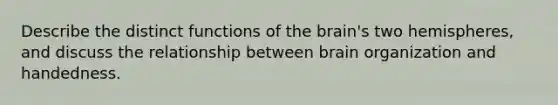 Describe the distinct functions of the brain's two hemispheres, and discuss the relationship between brain organization and handedness.