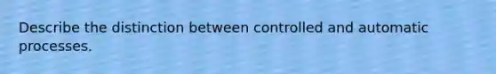 Describe the distinction between controlled and automatic processes.