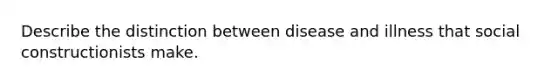 Describe the distinction between disease and illness that social constructionists make.